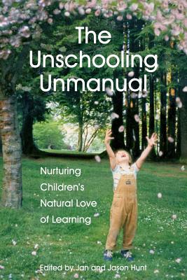 The Unschooling Unmanual: Nurturing Children's Natural Love of Learning - Hunt M Sc, Jan (Editor), and Hunt, Jason (Editor), and Van Gestel, Nanda