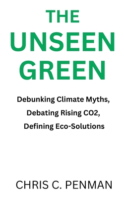 The Unseen Green: Debunking Climate Myths, Debating Rising CO2, Defining Eco-Solutions - Penman, Chris C