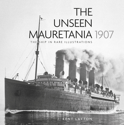 The Unseen Mauretania 1907: The Ship in Rare Illustrations - Layton, J. Kent