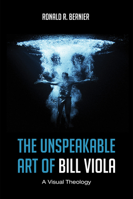 The Unspeakable Art of Bill Viola: A Visual Theology - Bernier, Ronald R