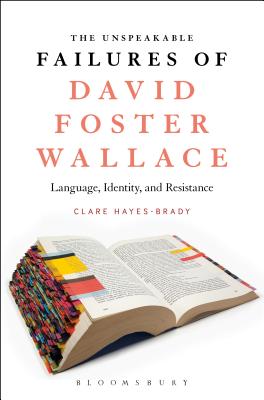 The Unspeakable Failures of David Foster Wallace: Language, Identity, and Resistance - Hayes-Brady, Clare