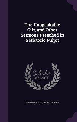 The Unspeakable Gift, and Other Sermons Preached in a Historic Pulpit - 1860-, Griffith-Jones Ebenezer