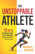 The Unstoppable Athlete: 12 Keys To Unlock Your Full Potential: Mindset, Confidence, & Peak Performance Habits for Teen and College Athletes Who Play Sports