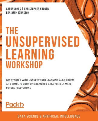 The Unsupervised Learning Workshop: Get started with unsupervised learning algorithms and simplify your unorganized data to help make future predictions - Jones, Aaron, and Kruger, Christopher, and Johnston, Benjamin