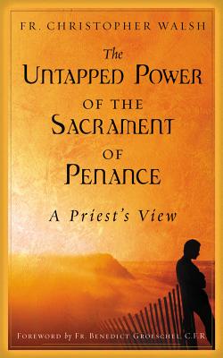 The Untapped Power of the Sacrament of Penance: A Priest's View - Walsh, Christopher, Father, and Groeschel, Benedict, Fr. (Foreword by)