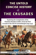 The Untold Concise History of the Crusades: Exploring the Complexities of the Christian-Muslim Conflict, from the First Crusade to the Fall of Constantinople (1095-1453)