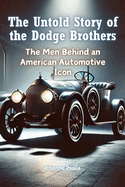 The Untold Story of the Dodge Brothers: The Men Behind an American Automotive Icon