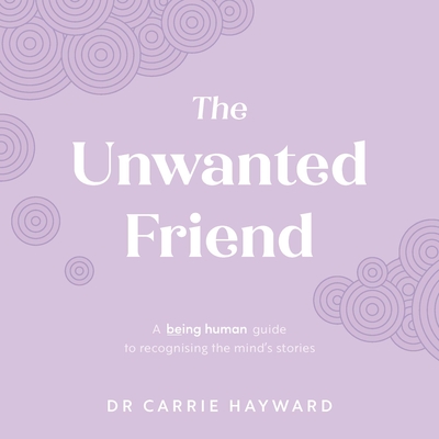 The Unwanted Friend: A Being Human guide to recognising the mind's stories - Hayward, Carrie, Dr.