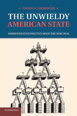 The Unwieldy American State: Administrative Politics since the New Deal - Grisinger, Joanna L.