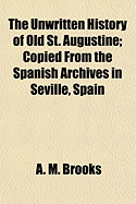 The Unwritten History of Old St. Augustine; Copied from the Spanish Archives in Seville, Spain