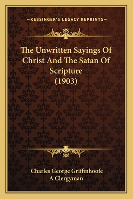 The Unwritten Sayings of Christ and the Satan of Scripture (1903) - Griffinhoofe, Charles George, and A Clergyman