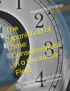 The Upanishad of Time: Consciousness in a Quantum Field: Unlocking the Secrets of Time and Quantum Consciousness
