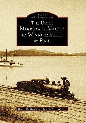 The Upper Merrimack Valley to Winnipesaukee by Rail - Heald, Bruce D, PhD., and Bush Sr, Joseph A