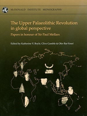 The Upper Palaeolithic Revolution in global perspective: Papers in Honour of Sir Paul Mellars - Boyle, Katherine V. (Editor), and Gamble, Clive (Editor), and Bar-Yosef, Ofer (Editor)