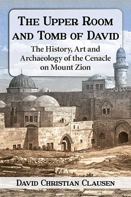 The Upper Room and Tomb of David: The History, Art and Archaeology of the Cenacle on Mount Zion - Clausen, David Christian