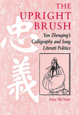 The Upright Brush: Yan Zhenqing's Calligraphy and Song Literati Politics - McNair, Amy