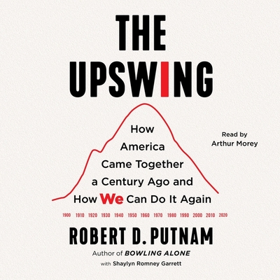 The Upswing: How America Came Together a Century Ago and How We Can Do It Again - Morey, Arthur (Read by), and Putnam, Robert D, and Garrett, Shaylyn Romney (Contributions by)