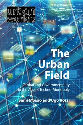 The Urban Field: Capital and Governmentality in the Age of Techno-Monopoly - Moisio, Sami, and Rossi, Ugo, Prof.