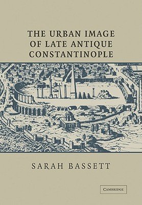 The Urban Image of Late Antique Constantinople - Bassett, Sarah