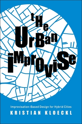 The Urban Improvise: Improvisation-Based Design for Hybrid Cities - Kloeckl, Kristian