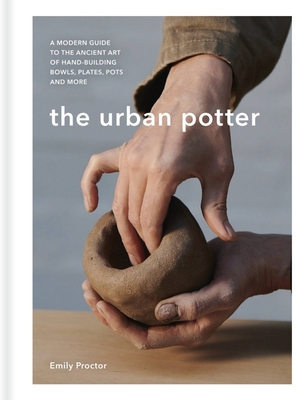 The Urban Potter: A modern guide to the ancient art of hand-building bowls, plates, pots and more - Proctor, Emily
