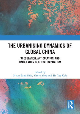 The Urbanising Dynamics of Global China: Speculation, Articulation, and Translation in Global Capitalism - Shin, Hyun Bang (Editor), and Zhao, Yimin (Editor), and Koh, Sin Yee (Editor)