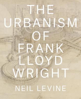 The Urbanism of Frank Lloyd Wright - Levine, Neil, Mr.
