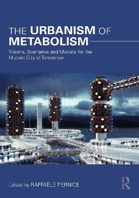 The Urbanism of Metabolism: Visions, Scenarios and Models for the Mutant City of Tomorrow - Pernice, Raffaele (Editor)