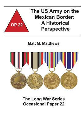 The US Army on the Mexican Border: A Historical Perspective: The Long War Series Occasional Paper 22 - Institute, Combat Studies, and Matthews, Matt M