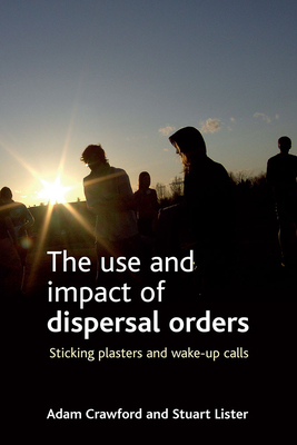 The Use and Impact of Dispersal Orders: Sticking Plasters and Wake-Up Calls - Crawford, Adam, and Lister, Stuart