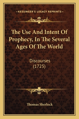 The Use and Intent of Prophecy, in the Several Ages of the World: Discourses (1725) - Sherlock, Thomas