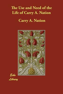 The Use and Need of the Life of Carry A. Nation - Nation, Carry Amelia