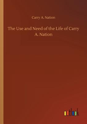 The Use and Need of the Life of Carry A. Nation - Nation, Carry Amelia