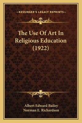 The Use of Art in Religious Education (1922) - Bailey, Albert Edward, and Richardson, Norman E (Introduction by)