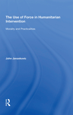 The Use of Force in Humanitarian Intervention: Morality and Practicalities - Janzekovic, John