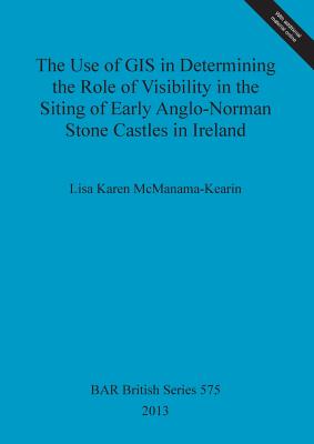 The Use of GIS in Determining the Role of Visibility in the Siting of Early Anglo-Norman Stone Castles in Ireland - Karen McManama-Kearin, Lisa