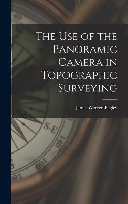 The Use of the Panoramic Camera in Topographic Surveying - Bagley, James Warren