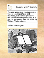 The Use, Value, and Improvement of Various Readings Shewn and Illustrated, in a Sermon Preached Before the University of Oxford, at St. Mary's, on Sunday, Oct. 18. 1761. by William Worthington,