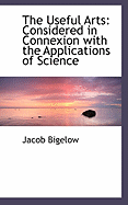 The Useful Arts: Considered in Connexion with the Applications of Science - Bigelow, Jacob