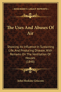 The Uses And Abuses Of Air: Showing Its Influence In Sustaining Life, And Producing Disease, With Remarks On The Ventilation Of Houses (1848)