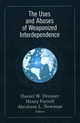 The Uses and Abuses of Weaponized Interdependence - Drezner, Daniel W. (Editor), and Farrell, Henry (Editor), and Newman, Abraham L. (Editor)