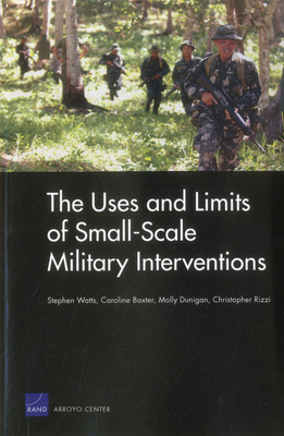 The Uses and Limits of Small-Scale Military Interventions - Watts, Stephen, and Baxter, Caroline, and Dunigan, Molly