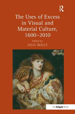 The Uses of Excess in Visual and Material Culture, 1600-2010 - Skelly, Julia (Editor)