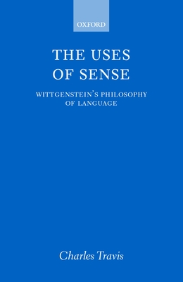 The Uses of Sense: Wittgenstein's Philosophy of Language - Travis, Charles