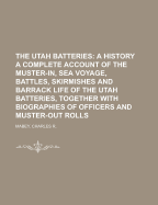 The Utah Batteries: A History: A Complete Account of the Muster-In, Sea Voyage, Battles, Skirmishes and Barrack Life of the Utah Batteries, Together with Biographies of Officers and Muster-Out Rolls