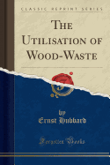 The Utilisation of Wood-Waste (Classic Reprint)