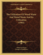 The Utilization of Wood Waste and Wood Waste and Its Utilization (1905)