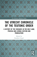 The Utrecht Chronicle of the Teutonic Order: A History of the Crusades in the Holy Land, Prussia and Livonia (Edition and Translation)
