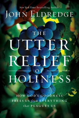 The Utter Relief of Holiness: How God's Goodness Frees Us from Everything That Plagues Us - Eldredge, John