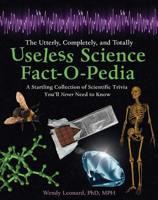 The Utterly, Completely, and Totally Useless Science Fact-O-Pedia: A Startling Collection of Scientific Trivia You'll Never Need to Know - Leonard, Wendy